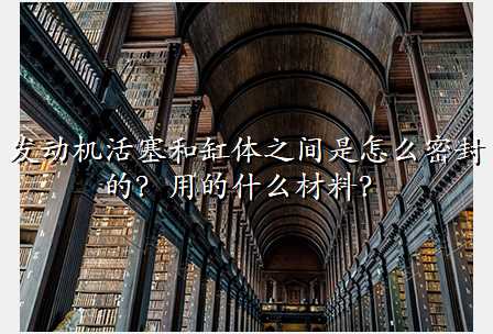 发动机活塞和缸体之间是怎么密封的?用的什么材料?