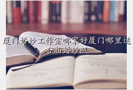 厦门婚纱工作室哪家好厦门哪里适合拍婚纱照