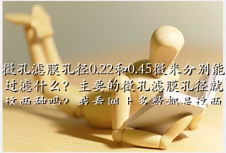 微孔滤膜孔径0.22和0.45微米分别能过滤什么?主要的微孔滤膜孔径就这两种吗?我看网上多数都是这两种
