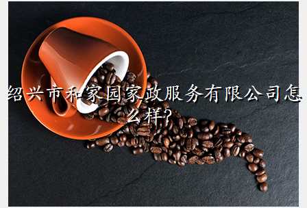 绍兴市和家园家政服务有限公司怎么样?