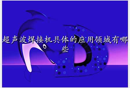 超声波焊接机具体的应用领域有哪些