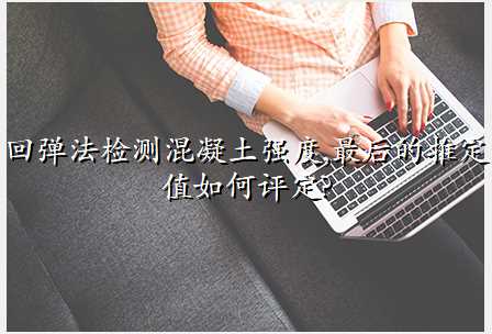 回弹法检测混凝土强度,最后的推定值如何评定?