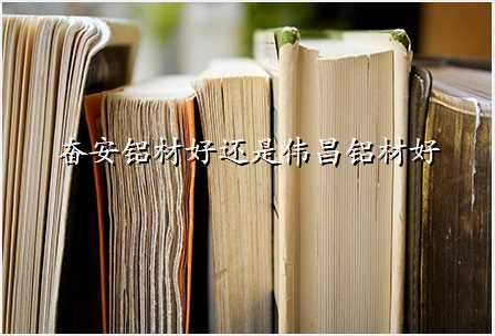 奋安铝材好还是伟昌铝材好