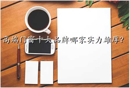 高端门窗十大品牌哪家实力雄厚?