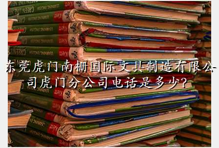 东莞虎门南栅国际文具制造有限公司虎门分公司电话是多少?