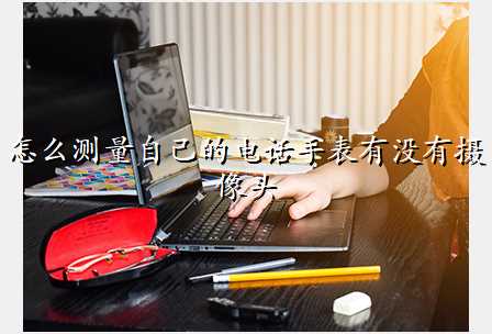 怎么测量自己的电话手表有没有摄像头