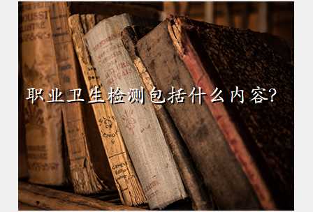 职业卫生检测包括什么内容?
