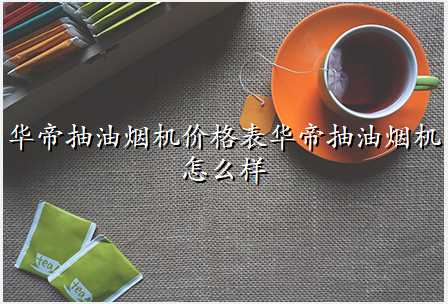 华帝抽油烟机价格表华帝抽油烟机怎么样