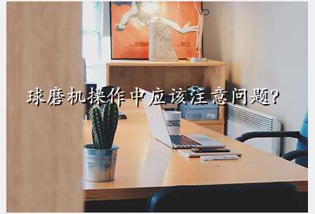 球磨机操作中应该注意问题?