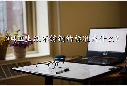 304卫生级不锈钢的标准是什么?