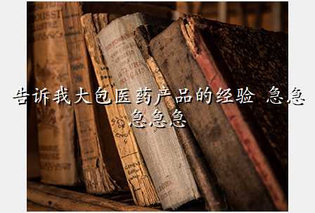告诉我大包医药产品的经验 急急急急急