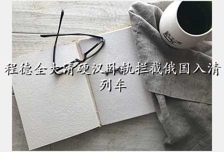程德全大清硬汉卧轨拦截俄国入清列车