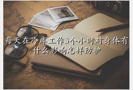 每天在冷库工作3个小时对身体有什么影响怎样防护