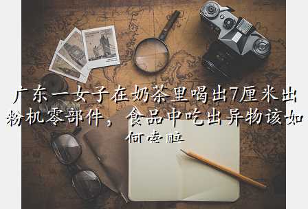 广东一女子在奶茶里喝出7厘米出粉机零部件,食品中吃出异物该如何索赔