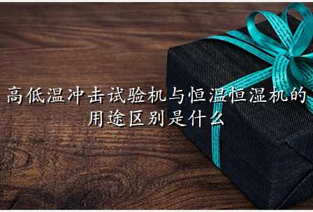高低温冲击试验机与恒温恒湿机的用途区别是什么