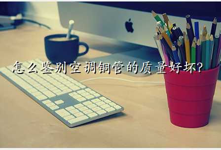 怎么鉴别空调铜管的质量好坏?